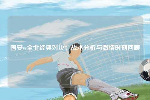 国安vs全北经典对决：战术分析与激情时刻回顾