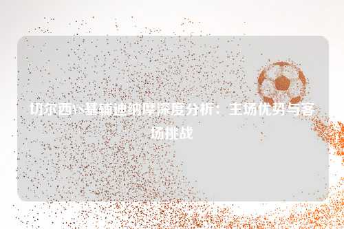 切尔西VS基辅迪纳摩深度分析：主场优势与客场挑战