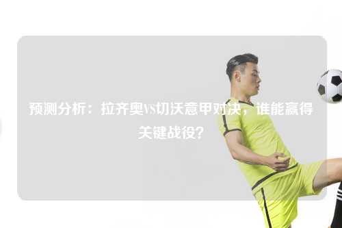 预测分析：拉齐奥VS切沃意甲对决，谁能赢得关键战役？