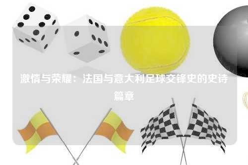 激情与荣耀：法国与意大利足球交锋史的史诗篇章