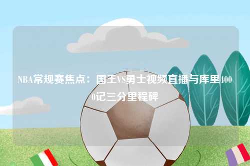 NBA常规赛焦点：国王VS勇士视频直播与库里4000记三分里程碑