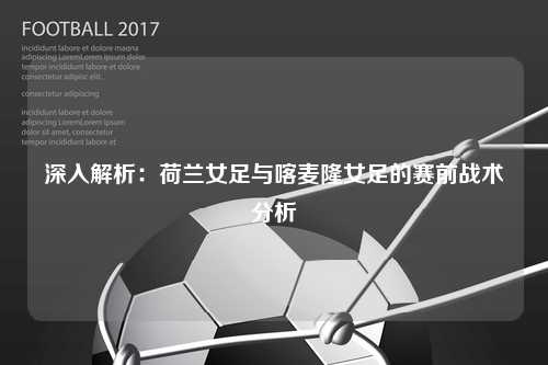 深入解析：荷兰女足与喀麦隆女足的赛前战术分析