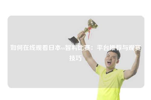 如何在线观看日本vs智利比赛：平台推荐与观赛技巧