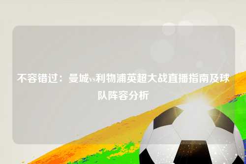 不容错过：曼城vs利物浦英超大战直播指南及球队阵容分析