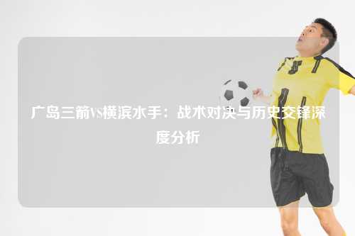 广岛三箭VS横滨水手：战术对决与历史交锋深度分析