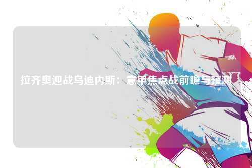 拉齐奥迎战乌迪内斯：意甲焦点战前瞻与预测
