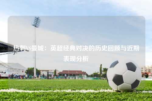 热刺VS曼城：英超经典对决的历史回顾与近期表现分析