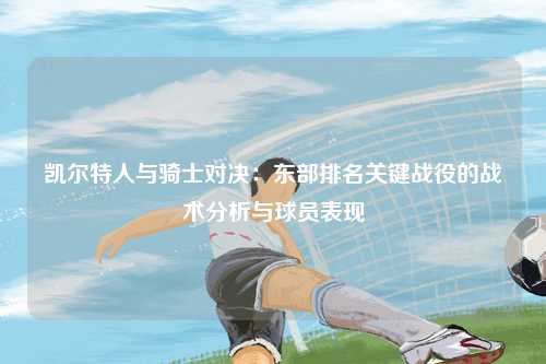 凯尔特人与骑士对决：东部排名关键战役的战术分析与球员表现