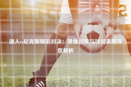 湖人vs尼克斯精彩对决：录像回放与球员表现深度解析