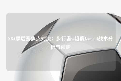 NBA季后赛焦点对决：步行者vs雄鹿Game 4战术分析与预测