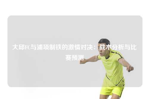 大邱FC与浦项制铁的激情对决：战术分析与比赛预测