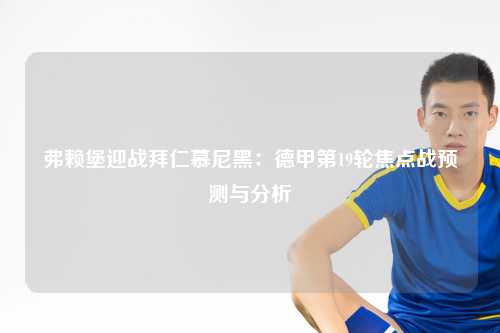 弗赖堡迎战拜仁慕尼黑：德甲第19轮焦点战预测与分析