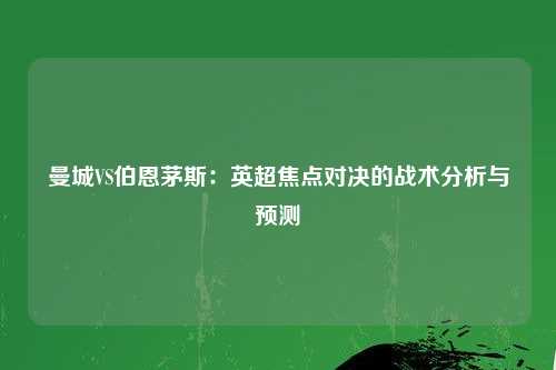 曼城VS伯恩茅斯：英超焦点对决的战术分析与预测
