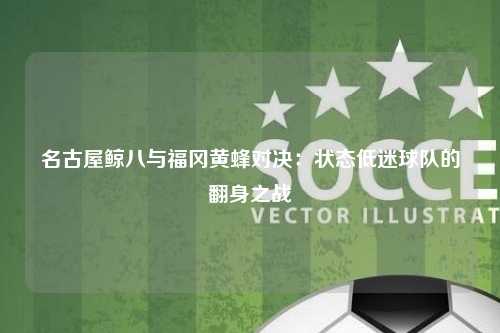 名古屋鲸八与福冈黄蜂对决：状态低迷球队的翻身之战