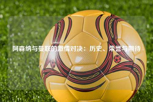阿森纳与曼联的激情对决：历史、荣誉与期待