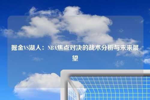 掘金VS湖人：NBA焦点对决的战术分析与未来展望