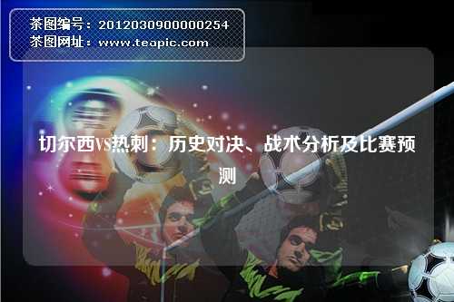 切尔西VS热刺：历史对决、战术分析及比赛预测