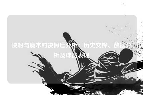 快船与魔术对决深度分析：历史交锋、数据分析及球员表现