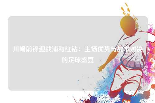 川崎前锋迎战浦和红钻：主场优势与战术对决的足球盛宴