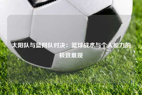 太阳队与篮网队对决：篮球战术与个人能力的极致展现