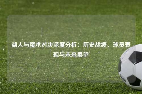 湖人与魔术对决深度分析：历史战绩、球员表现与未来展望