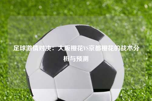 足球激情对决：大阪樱花VS京都樱花的战术分析与预测