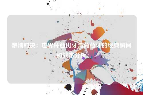 激情对决：世界杯西班牙与葡萄牙的经典瞬间和战术分析