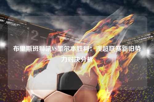布里斯班狮吼VS墨尔本胜利：澳超联赛新旧势力对决分析