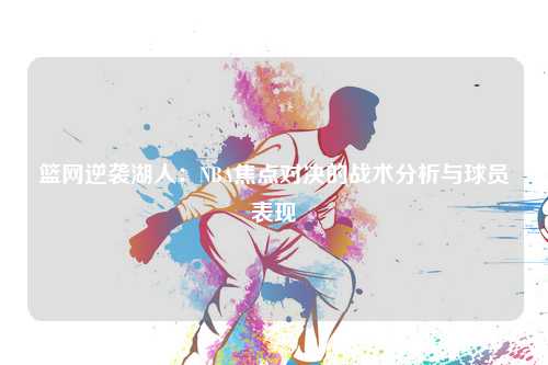 篮网逆袭湖人：NBA焦点对决的战术分析与球员表现