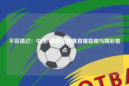 不容错过：中国vs韩国世预赛直播指南与精彩看点