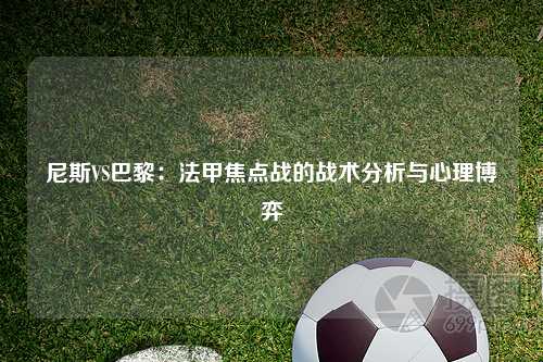 尼斯VS巴黎：法甲焦点战的战术分析与心理博弈
