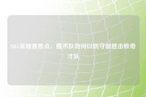 NBA常规赛焦点：魔术队如何以防守制胜击败奇才队
