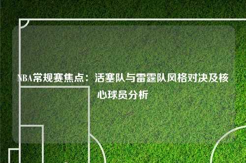 NBA常规赛焦点：活塞队与雷霆队风格对决及核心球员分析