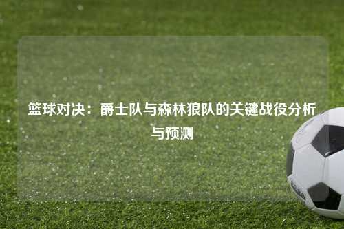 篮球对决：爵士队与森林狼队的关键战役分析与预测