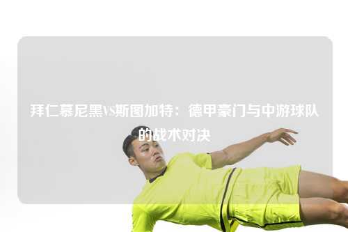 拜仁慕尼黑VS斯图加特：德甲豪门与中游球队的战术对决