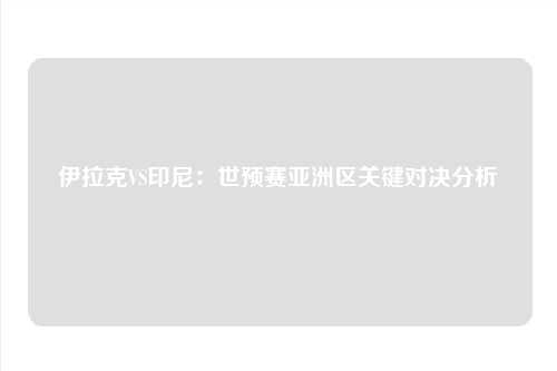 伊拉克VS印尼：世预赛亚洲区关键对决分析