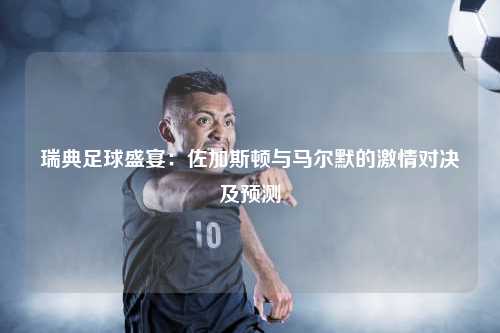 瑞典足球盛宴：佐加斯顿与马尔默的激情对决及预测