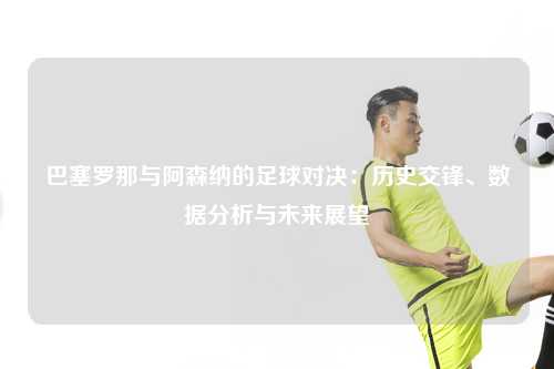巴塞罗那与阿森纳的足球对决：历史交锋、数据分析与未来展望