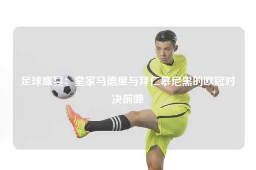 足球盛宴：皇家马德里与拜仁慕尼黑的欧冠对决前瞻