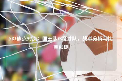 NBA焦点对决：国王队VS奇才队，战术分析与比赛预测