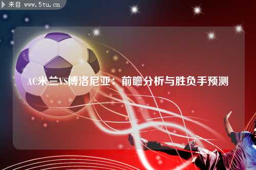 AC米兰VS博洛尼亚：前瞻分析与胜负手预测