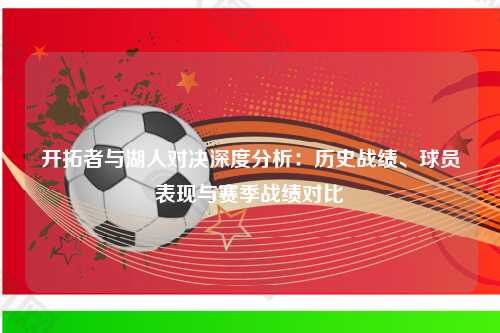 开拓者与湖人对决深度分析：历史战绩、球员表现与赛季战绩对比