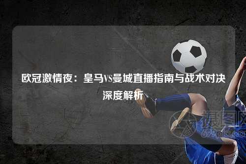 欧冠激情夜：皇马VS曼城直播指南与战术对决深度解析