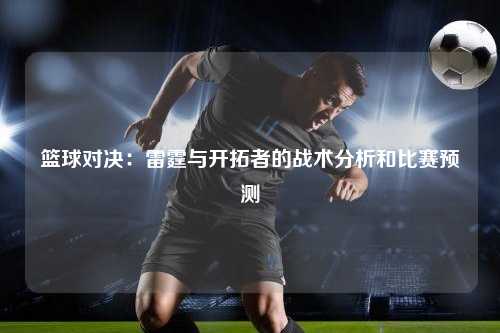 篮球对决：雷霆与开拓者的战术分析和比赛预测