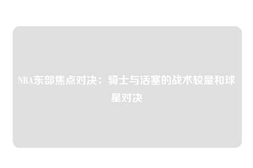 NBA东部焦点对决：骑士与活塞的战术较量和球星对决