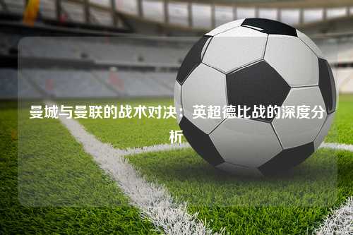 曼城与曼联的战术对决：英超德比战的深度分析