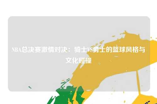NBA总决赛激情对决：骑士VS勇士的篮球风格与文化碰撞