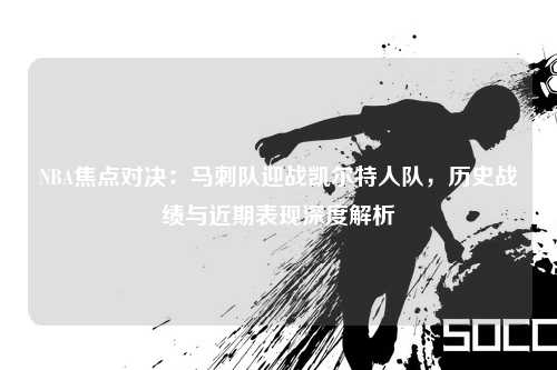 NBA焦点对决：马刺队迎战凯尔特人队，历史战绩与近期表现深度解析