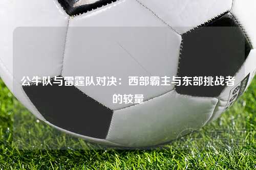 公牛队与雷霆队对决：西部霸主与东部挑战者的较量