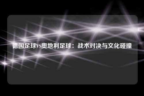 德国足球VS奥地利足球：战术对决与文化碰撞